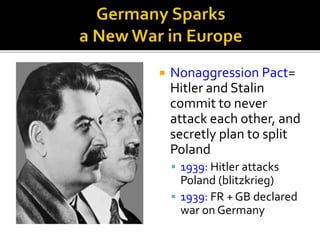  Nonaggression Pact=
Hitler and Stalin
commit to never
attack each other, and
secretly plan to split
Poland
 1939: Hitler attacks
Poland (blitzkrieg)
 1939: FR + GB declared
war on Germany
 