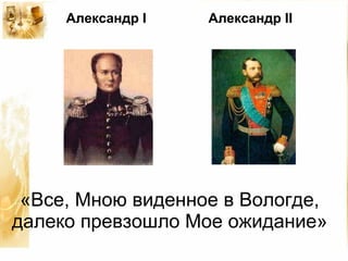 «Все, Мною виденное в Вологде, далеко превзошло Мое ожидание» Александр I Александр II