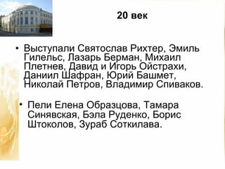 Выступали Святослав Рихтер, Эмиль Гилельс, Лазарь Берман, Михаил Плетнев, Давид и Игорь Ойстрахи, Даниил Шафран, Юрий Башмет, Николай Петров, Владимир Спиваков. Пели Елена Образцова, Тамара Синявская, Бэла Руденко, Борис Штоколов, Зураб Соткилава. 20 век