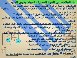 *  أو اثبت رياضيآ ان فرق الجهد اصغر من القوة المحركة العلاقة او الاثبات  : *  من العلاقة  :  قم  =  ت  (  م 0  +  م  )  . :  قم  =  ت  ×  م 0  +  ت  ×  م  . :  قم  =  ت  ×  م 0  +  جـ  س )   متى القوة المحركة  ( قم ) =  فرق الجهد ( جـ  )  لمولد ؟  جـ  )  *  عندما تكون المقاومة الداخلية م 0  للمولد صغيرة جدآ ويمكن اهمالها  *  عندما تكون الدائرة مفتوحة أي ينعدم مرور التيار في الدائرة  س )   كيف يمكن قياس القوة المحركة لمولد كهربائي ؟  جـ  )   بتوصيل فولتميتر ذو مقاومة كبير بين طرفي المولد وعندها لايمر تيار في المولد  وتصبح قراءة الفولتميتر مساوية للقوة المحركة للمولد  س )   كيف يمكنك عمليآ قياس القوة المحركة والمقاومة الداخلية لمولد ؟ *  الأدوات  :  (  ملي اميتر -  فولتميتر -  م متغيرة -  قاطع – اسلاك  ) *  الخطوات :  *  نوصل الدائرة كما بالرسم  *  نزد من قيمة م المتغيرة الى اعلى قيمة لها  *  نغلق القاطع ونقلل من م المتغيرة فيمر تيار في الدائرة  *  نسجل قراءة الملي  أميتر  والفولتميتر ثم نكرر هذه الخطوات  *  نرسم علاقة بيانية بين جـ و ت  *  الاستنتاج  :   *  نحصل على مستقيم عند نقطة تقاطعه مع جـ تكون  ت  =  صفر و قم  =  جـ  و ميل الخط المستقيم  =  م 0  14-  العلاقة بين القوة المحركة لمولد وفرق الجهد بين طرفيه  A V م متغيرة ت جـ قم = جـ قم م 0 