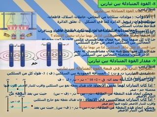*  تجربة لبيان القوة المتبادلة بين تيارين متوازيين  أ  )  الادوات :  (  مولدان -  سلكان من النحاس -  حاملان -  اسلاك -  قاطعان -  حوضان زجاج -  زئبق )   ب )  الخطوات :  1-  صل الدائرة كما في الشكل  2-  نغلق الدائرة فنلاحظ تجاذب السلكين  3-  نعكس اتجاه التيار في احد السلكين فنلاحظ تنافر  (  تباعد )  السلكين  جـ )  الاستنتاج : (  يتجاذب السلكان اذا مر بهما تياران بنفس الاتجاه ويتنافران اذا مربهما تياران متعاكسين ) س )  فسر او علل تجاذب السلكين اذا مر بهما تياران بنفس الاتجاه ؟  جـ )  لأن كل منهما ينتج عنه مجال مغناطيسي عكس الاخر وتكون محصلة  المجالين بين السلكين اصغر من خارج السلكين  س )  فسر او علل تنافر السلكين اذا مر بهما تياران متعاكسين في الاتجاه  جـ )  لأن كل منها ينتج عنه مجال مغناطيسي له نفس اتجاه مجال السلك  الاخر فتكون محصلة المجالين بين السلكين اكبر خارج السلكين  *  العوامل التي تؤثر في قيمة القوة المتبادلة بين تيارين متوازيين هى   :  1-  شدتي التيارين (  ت 1  و ت 2 )   2-  المسافة العمودية بين السلكين  (  ف  )  3-  طول كل من السلكين الحاملين للتيار  (  ل  )  4-  الوسط بينهما 8-  القوة المتبادلة بين تيارين متوازيين  حم 9-  مقدار القوة المتبادلة بين تيارين متوازيين  ومن العوامل السابقة نجد ان :  ق  = 2× 10 - 7  ×  ت 1  ×  ت 2  ×  ل  ÷  ف  *  إذا كان التياران لهما نفس الاتجاه :   فإن هناك نقطة تقع بين السلكين واقرب للتيار الاصغر تكون فيها محصلة حم  =  صفر   ويمكن ايجاد هذه النقطة من العلاقة  :  ت 1  ÷  س  =  ت 2  ÷ ( ف – س )  حيث س بعد النقطة عن التيار الاصغر *  اذا كان التياران متعاكسين في الاتجاه  :  فإن هناك نقطة تقع خارج السلكين واقرب للتيار الاصغر تكون فيها حم صفر  ويمكن ايجاد هذه النقطة من العلاقة :   ت 1  ÷  س  =  ت 2  ÷ (  ف +  س )   حيث س بعد النقطة عن التيار الاصغر  ف ت 1  >   ت 2  س  ف -  س ت 1  >   ت 2  ف  +  س س  ف 