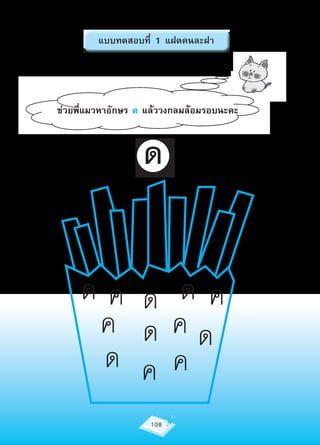 แบบทดสอบที่ 1 แฝดคนละฝา




ช่วยพี่แมวหาอักษร ด แล้ววงกลมล้อมรอบนะคะ



                  ด


     ดค ด ดค
      ค ด คด
      ด ค ค
                    108
 