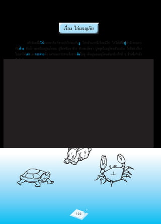 เรื่อง ไก่ผจญภัย

          เช้าวันหนึ่งไก่ออกหากินที่ชายป่าไปพบกับงู	 ไก่กลัวมากจึงวิ่งหนีไป	 ไก่ไปเห็นปูกำาลังทะเลาะ
กับช้าง	ช้างโกรธเหยียบปูจมโคลน	ปูจึงหนีบขาช้าง	ช้างสะบัดขา	ปูหลุดไปอยู่โคนต้นกล้วย	ไก่จึงนำาเรื่อง
ไปเล่าให้เต่าและกระต่ายฟัง	เต่าและกระต่ายจึงชวนลิงไปดู	เห็นปูนอนอยู่โคนต้นกล้วยใกล้	ๆ	ช้างซึ่งกำาลัง
ยืนกินใบตองอยู่อย่างสบายใจ




                                               122
 