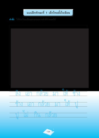 แบบฝึกทักษะที่ 1 เด็กไทยตั้งใจเขียน
คำาสั่ง ให้นักเรียนเขียนตามรอยจากคำาที่กำาหนดให้




      ลิง เอา กล้วย มา ให้ ช้าง
      ช้าง เอา กล้วย มา ให้ ปู
      ปู ไม่ กิน กล้วย
                                      134
 