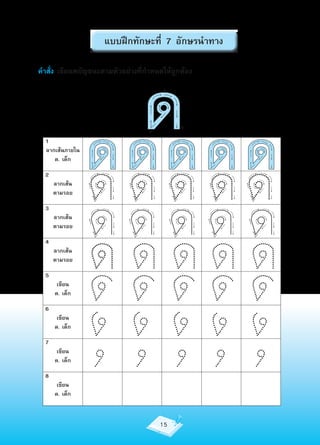 แบบฝึกทักษะที่ 7 อักษรนำาทาง

คำาสั่ง เขียนพยัญชนะตามตัวอย่างที่กำาหนดให้ถูกต้อง
                                        3



                                             1

                                                 4
                                    2
  1




                 ด ดด ดด
  ลากเส้นภายใน
     ด. เด็ก

  2
      ลากเส้น
      ตามรอย

  3
      ลากเส้น




                 ดดดดด
      ตามรอย

  4
      ลากเส้น
      ตามรอย

  5
       เขียน
      ด. เด็ก

  6
       เขียน
      ด. เด็ก

  7
       เขียน
      ด. เด็ก

  8
       เขียน
      ด. เด็ก



                                        15
 