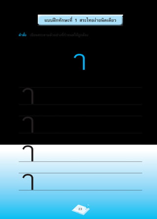 แบบฝึกทักษะที่ 1 สระไทยง่ายนิดเดียว

คำาสั่ง เขียนสระตามตัวอย่างที่กำาหนดให้ถูกต้อง




                                                                           า
     า
..........................................................................................................................................................................




     า
..........................................................................................................................................................................

..........................................................................................................................................................................




     า
..........................................................................................................................................................................

..........................................................................................................................................................................




     า
..........................................................................................................................................................................

..........................................................................................................................................................................


..........................................................................................................................................................................



                                                                                  23
 