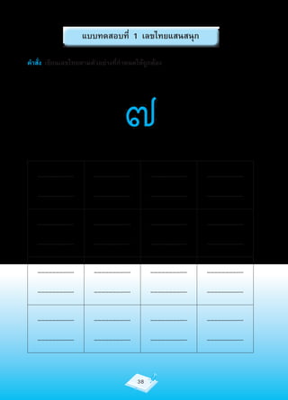 แบบทดสอบที่ 1 เลขไทยแสนสนุก

คำาสั่ง เขียนเลขไทยตามตัวอย่างที่กำาหนดให้ถูกต้อง




                                  ๗
   …………………….....        …………………….....        …………………….....   …………………….....

   …………………….....        …………………….....        …………………….....   …………………….....


   …………………….....        …………………….....        …………………….....   …………………….....

   …………………….....        …………………….....        …………………….....   …………………….....


   …………………….....        …………………….....        …………………….....   …………………….....

   …………………….....        …………………….....        …………………….....   …………………….....


   …………………….....        …………………….....        …………………….....   …………………….....

   …………………….....        …………………….....        …………………….....   …………………….....



                                        38
 