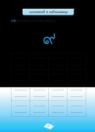 แบบทดสอบที่ 4 เลขไทยแสนสนุก

คำาสั่ง เขียนเลขไทยตามตัวอย่างที่กำาหนดให้ถูกต้อง




                                  ๙
   …………………….....        …………………….....        …………………….....   …………………….....

   …………………….....        …………………….....        …………………….....   …………………….....


   …………………….....        …………………….....        …………………….....   …………………….....

   …………………….....        …………………….....        …………………….....   …………………….....


   …………………….....        …………………….....        …………………….....   …………………….....

   …………………….....        …………………….....        …………………….....   …………………….....


   …………………….....        …………………….....        …………………….....   …………………….....

   …………………….....        …………………….....        …………………….....   …………………….....



                                        41
 