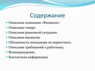 Содержание
 Описание компании «Флешкин»
 Описание товара
 Описание рыночной ситуации.
 Описание вакансии.
 Обязанности менеджера по маркетингу.
 Описание требований к работнику.
 Вознаграждение.
 Контактная информация.
 