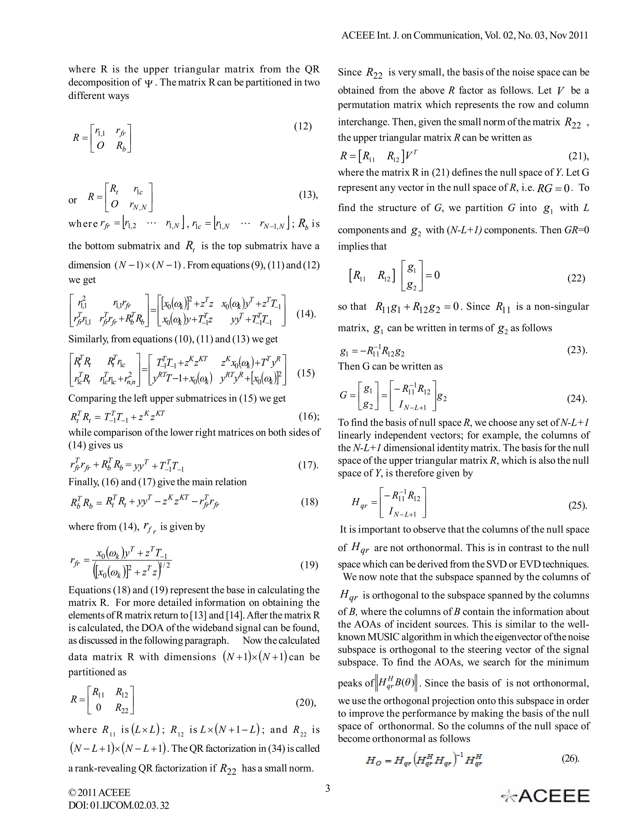 ACEEE Int. J. on Communication, Vol. 02, No. 03, Nov 2011


where R is the upper triangular matrix from the QR                                              Since R22 is very small, the basis of the noise space can be
decomposition of  . The matrix R can be partitioned in two
different ways                                                                                  obtained from the above R factor as follows. Let V be a
                                                                                                permutation matrix which represents the row and column

                                                                                   (12)         interchange. Then, given the small norm of the matrix R22 ,
     r           r fr 
 R   1,1                                                                                      the upper triangular matrix R can be written as
     O           Rb  
                                                                                                R   R11      R12 V T                                 (21),
                                                                                                where the matrix R in (21) defines the null space of Y. Let G
           Rt     r1c                                                                         represent any vector in the null space of R, i.e. RG  0 . To
                                                                                                                                                            o
or  R                                                                            (13),
           O rN , N                                                                           find the structure of G, we partition G into g1 with L
                      
wh er e r fr  r1, 2  r1, N , r1c  r1, N                                   
                                                               rN 1, N ; Rb i s
                                                                                                components and g 2 with (N-L+1) components. Then GR=0
the bottom submatrix and Rt is the top submatrix have a                                         implies that
dimension ( N  1)  ( N  1) . From equations (9), (11) and (12)                                                  g1 
we get                                                                                             R11     R12     0                               (22)
                                                                                                                   g2 
 r12         r1,1rfr  x0 k 2  zT z x0 k  yT  zTT1
T
    ,1
                                                                                               so that R11g1  R12 g 2  0 . Since R11 is a non-singular
          T          T                                                          (14).
rfrr1,1 rfrrfr  Rb Rb   x0k y T1z
                                        T
                                             yyT T1T1 
                                                        T
                                                               
                                                                                                matrix, g1 can be written in terms of g 2 as follows
Similarly, from equations (10), (11) and (13) we get
                                                                                                        
                                                                                                g1   R111R12 g2                                       (23).
RtT Rt       RtT r1c   T1T1  zK zKT
                                 T
                                                         z x0 k  T y
                                                          K           T R
 T                          RT                                                             Then G can be written as
                                                       yRTyR x0k 2        (15)
r1c Rt
          r1T r1c  rn,n  y T 1 x0 k
             c
                      2
                                                                         
                                                                                                     g    R 1 R 
Comparing the left upper submatrices in (15) we get                                             G   1    11 12  g 2                               (24).
                                                                                                     g 2   I N  L 1 
                                                                                                                        
RtT Rt        T
              T1T1          K KT
                              z z                                                   (16);
                                                                                                To find the basis of null space R, we choose any set of N-L+1
while comparison of the lower right matrices on both sides of                                   linearly independent vectors; for example, the columns of
(14) gives us                                                                                   the N-L+1 dimensional identity matrix. The basis for the null
r T r fr  Rb Rb = yy T  T1T1
            T              T
                                                                                   (17).        space of the upper triangular matrix R, which is also the null
  fr
                                                                                                space of Y, is therefore given by
Finally, (16) and (17) give the main relation
 T       T        T   K KT   T                                                                              R 1 R 
Rb Rb  Rt Rt  yy  z z  r fr r fr                                                (18)           H qr   11 12                                      (25).
                                                                                                           I N  L 1 
                                                                                                                      
where from (14), rf r is given by                                                               It is important to observe that the columns of the null space

          x0 k  y T  z T T1                                                                of H qr are not orthonormal. This is in contrast to the null
rfr                                                                                (19)        space which can be derived from the SVD or EVD techniques.
          x    z z 
              0   k
                          2    T    1/ 2
                                                                                                 We now note that the subspace spanned by the columns of
Equations (18) and (19) represent the base in calculating the                                   H qr is orthogonal to the subspace spanned by the columns
matrix R. For more detailed information on obtaining the
elements of R matrix return to [13] and [14]. After the matrix R                                of B, where the columns of B contain the information about
is calculated, the DOA of the wideband signal can be found,                                     the AOAs of incident sources. This is similar to the well-
as discussed in the following paragraph. Now the calculated                                     known MUSIC algorithm in which the eigenvector of the noise
                                                                                                subspace is orthogonal to the steering vector of the signal
data matrix R with dimensions                            N  1 N  1 can         be        subspace. To find the AOAs, we search for the minimum
partitioned as
                                                                                                           H
                                                                                                peaks of H qr B( ) . Since the basis of is not orthonormal,
    R            R12 
R   11                                                                          (20),        we use the orthogonal projection onto this subspace in order
     0           R22 
                                                                                                to improve the performance by making the basis of the null
where R 11 is L  L  ; R 12 is L   N  1  L  ; and R 22 is                                space of orthonormal. So the columns of the null space of
                                                                                                become orthonormal as follows
N  L  1 N  L  1 . The QR factorization in (34) is called
                                                                                                                                                       (26).
a rank-revealing QR factorization if R22 has a small norm.

© 2011 ACEEE                                                                                3
DOI: 01.IJCOM.02.03. 32
 