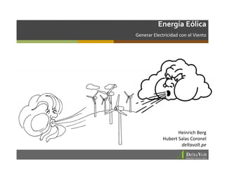 Energía Eólica
Generar Electricidad con el Viento




                    Heinrich Berg
             Hubert Salas Coronel
                     deltavolt.pe
 