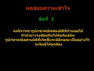 ทดสอบความเข้าใจ จงพิจารณารูปเรขาคณิตสองมิติที่กำหนดให้ ถ้านำมาวางซ้อนกันให้ทับกันสนิท รูปเรขาคณิตสามมิติที่เกิดขึ้นจะมีลักษณะเป็นอย่างไร   จงจับคู่ให้ถูกต้อง ข้อที่  1 