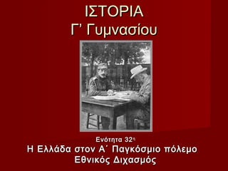ΙΣΤΟΡΙΑ
        Γ’ Γυμνασίου




             Ενότητα 32 η
Η Ελλάδα στον Α΄ Παγκόσμιο πόλεμο
         Εθνικός Διχασμός
 