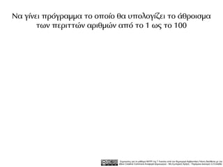 Να γίνει πρόγραμμα το οποίο θα υπολογίζει το άθροισμα
       των περιττών αριθμών από το 1 ως το 100




                             Σημειώσεις για το μάθημα ΑΕΠΠ της Γ Λυκείου από τον δημιουργό Αρβανιτάκη Γιάννη διατίθεται με την
                            άδεια Creative Commons Αναφορά Δημιουργού - Μη Εμπορική Χρήση - Παρόμοια Διανομή 3.0 Ελλάδα .
 