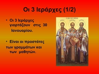 Οι 3 Ιεράρχες (1/2)
• Οι 3 Ιεράρχες
γιορτάζουν στις 30
Ιανουαρίου.
• Είναι οι προστάτες
των γραμμάτων και
των μαθητών.

 