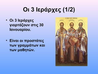 Οι 3 Ιεράρχες (1/2)
• Οι 3 Ιεράρχες
γιορτάζουν στις 30
Ιανουαρίου.
• Είναι οι προστάτες
των γραμμάτων και
των μαθητών.

 