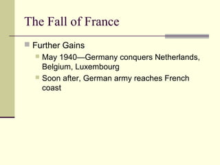 The Fall of France
 Further Gains
 May 1940—Germany conquers Netherlands,
Belgium, Luxembourg
 Soon after, German army reaches French
coast
 