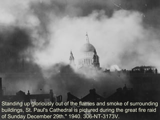 Standing up gloriously out of the flames and smoke of surrounding
buildings, St. Paul's Cathedral is pictured during the great fire raid
of Sunday December 29th." 1940. 306-NT-3173V.
 