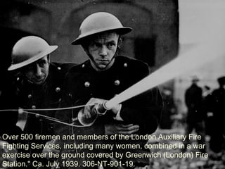Over 500 firemen and members of the London Auxiliary Fire
Fighting Services, including many women, combined in a war
exercise over the ground covered by Greenwich (London) Fire
Station." Ca. July 1939. 306-NT-901-19.
 