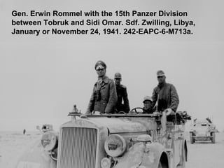 Gen. Erwin Rommel with the 15th Panzer Division
between Tobruk and Sidi Omar. Sdf. Zwilling, Libya,
January or November 24, 1941. 242-EAPC-6-M713a.
 