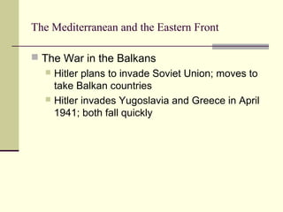 The Mediterranean and the Eastern Front
 The War in the Balkans
 Hitler plans to invade Soviet Union; moves to
take Balkan countries
 Hitler invades Yugoslavia and Greece in April
1941; both fall quickly
 
