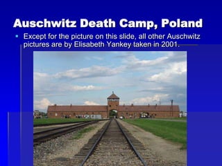 Auschwitz Death Camp, Poland
 Except for the picture on this slide, all other Auschwitz
pictures are by Elisabeth Yankey taken in 2001.
 