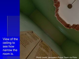 View of the
ceiling to
see how
narrow the
room is.
Photo credit: Jerusalem Prayer Team via Flickr
 