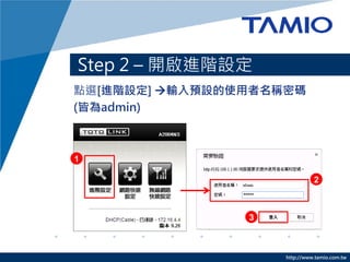http://www.tamio.com.tw
點選[進階設定] 輸入預設的使用者名稱密碼
(皆為admin)
Step 2 – 開啟進階設定
1
2
3
 