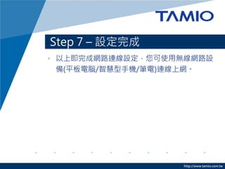 http://www.tamio.com.tw
Step 7 – 設定完成
• 以上即完成網路連線設定，您可使用無線網路設
備(平板電腦/智慧型手機/筆電)連線上網。
 