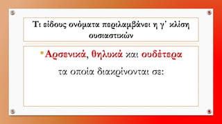Τι είδους ονόματα περιλαμβάνει η γ΄ κλίση ουσιαστικών 
•Αρσενικά, θηλυκάκαι ουδέτερα 
τα οποία διακρίνονται σε:  