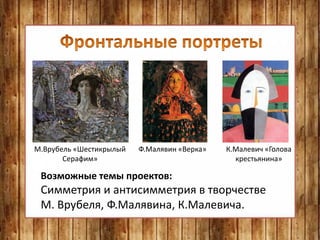 Возможные темы проектов:
Симметрия и антисимметрия в творчестве
М. Врубеля, Ф.Малявина, К.Малевича.
М.Врубель «Шестикрылый
Серафим»
Ф.Малявин «Верка» К.Малевич «Голова
крестьянина»
 