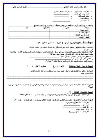 ‫الدراس‬ ‫الفصل‬ ً‫االبتدائ‬ ‫الثالث‬ ‫الصف‬ ‫إرشادي‬ ‫دلٌل‬ً‫الثان‬ ً
(18)
-‫األلوان‬ ‫تحب‬ ‫الفراشات‬-.‫األلوان‬ ‫تحب‬ ‫ال‬ ‫الفراشات‬
-.‫الفخار‬ ‫على‬ ‫ترسم‬ ‫نونة‬-...........................
-. ‫بالكرة‬ ‫ٌلعب‬ ‫باسم‬-...........................
-. ‫تتحدث‬ ‫بسمة‬-.............................
-‫تمطر‬ ‫السماء‬-................................
( ‫عالمة‬ ‫بوضع‬ ً‫ٌل‬ ‫مما‬ ‫جملة‬ ‫كل‬ ً‫ف‬ ‫األسلوب‬ ‫نوع‬ ‫حدد‬ )‫(ب‬√: ‫الصحٌح‬ ‫األسلوب‬ ‫نوع‬ ‫امام‬ )
‫الجملة‬ً‫النف‬‫االستفهام‬‫النداء‬
‫اإلهمال‬ ‫أحب‬ ‫ال‬
! ‫مصر‬ ‫اجمل‬ ‫ما‬
‫؟‬ ‫الكرنك‬ ‫معبد‬ ‫زرت‬ ‫هل‬
‫ٌكذب‬ ‫ال‬ ‫المؤمن‬
‫المهمة‬‫الفهم‬ : ‫الثالثة‬ً‫القرائ‬: ‫الزمن‬ :(5)‫ق‬‫مستوى‬:‫اإلتقان‬5/6
‫اإلجراءات‬‫ٌجٌبو‬ ‫ثم‬ ‫جٌدة‬ ‫قراءة‬ ‫التالٌة‬ ‫الفقرة‬ ‫قراءة‬ ‫التالمٌذ‬ ‫من‬ ‫المعلم‬ ‫ٌطلب‬ :‫ن‬‫التالٌة‬ ‫األسئلة‬ ‫عن‬:
: ‫أجب‬ ‫ثم‬ ‫اقرأ‬
:‫الخضراء‬ ‫الفراشات‬ . ‫سمبل‬ ً‫أب‬ ‫معبد‬ ‫وهذا‬ ً‫الثان‬ ‫رمسٌس‬ ‫الملك‬ ‫تماثٌل‬ ‫هذه‬ ‫"نونة‬‫لٌشاهدوا‬ : ‫نونة‬ ‫بالسٌاح؟‬ ‫المعبد‬ ‫ٌزدحم‬ ‫ولماذا‬
" ! ‫معجزة‬ ‫ـ‬ ‫واحد‬ ‫صوت‬ ً‫ف‬ ‫ـ‬ ‫الفراشات‬ . ‫عام‬ ‫كل‬ ‫العالم‬ ‫تدهش‬ ‫معجزة‬
‫أ‬-‫سمبل‬ ً‫أب‬ ‫معبد‬ ً‫ف‬ ‫العالم‬ ‫تدهش‬ ً‫الت‬ ‫المعجزة‬ ‫ما‬‫؟‬......................................................
‫ب‬-............... .‫واحد‬ ‫سطر‬ ً‫ف‬ ‫الفقرة‬ ‫لخص‬...................................................
‫ج‬-. "‫السٌاح‬ " ‫بكلمة‬ ‫مرتبطة‬ ‫كلمات‬ ‫أربع‬ ‫على‬ ‫تحتوي‬ ‫مفردات‬ ‫شبكة‬ ‫صمم‬
‫اإلمالء‬ : ‫الرابعة‬ ‫المهمة‬‫والكتابة‬: ‫الزمن‬(5)‫ق‬‫مستوى‬‫اإلتقان‬:15/22
‫اإلجراءات‬:‫بخ‬ ‫علٌهم‬ ‫ٌملى‬ ‫ما‬ ‫كتابة‬ ‫التالمٌذ‬ ‫من‬ ‫اطلب‬‫الترقٌم‬ ‫عالمات‬ ‫مراعاة‬ ‫مع‬ ‫ومنظم‬ ‫واضح‬ ‫ط‬:
: ‫علٌك‬ ‫ٌملى‬ ‫ما‬ ‫اكتب‬
............................................................................................................................................................
............................................................................................................................................................
................................................................................................................
"‫الفرا‬ ‫طارت‬ ‫الشتاء‬ ‫أقبل‬‫قرٌة‬ ‫تسمى‬ ‫النٌل‬ ‫ضفاف‬ ‫على‬ ‫جمٌلة‬ ‫قرٌة‬ ً‫ف‬ ‫والخضراء‬ ‫الزرقاء‬ ‫الفراشات‬ ‫هبطت‬ .‫الجنوب‬ ‫إلى‬ ‫الملونة‬ ‫شات‬
" ‫النوبة‬
:) ‫الطالقة‬ ( ‫الخامسة‬ ‫المهمة‬(1) ‫ق‬
-( ‫المناسب‬ ‫الوقت‬ ‫ٌحتسب‬ ‫ان‬ ‫المعلم‬ ‫وعلى‬ ‫ودقة‬ ‫بسرعة‬ ‫الدرس‬ ‫من‬ ‫األولى‬ ‫الفقرة‬ ‫قراءة‬62‫الدقٌقة‬ ً‫ف‬ ‫كلمة‬ )
‫(الت‬ ‫السادسة‬ ‫المهمة‬)‫عبٌر‬: ‫والفراشات‬ ‫نونة‬ ‫بٌن‬ ً‫التال‬ ‫الحوار‬ ‫ٌكملوا‬ ‫أن‬ ‫التالمٌذ‬ ‫من‬ ‫اطلب‬ :)4)‫ق‬3/4
-‫صدٌقتً؟‬ ‫ٌا‬ ‫تفعلٌن‬ ‫ماذا‬ : ‫الفراشات‬
-.............................. ‫أرسم‬ : ‫نونة‬
-.................................. :‫الفراشات‬
-.......................‫الملك‬ ‫تماثٌل‬ : ‫نونة‬
-‫الفراشا‬!.......... ‫أجمل‬ ‫ما‬ : ‫ت‬
 