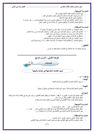 ‫الدراس‬ ‫الفصل‬ ً‫االبتدائ‬ ‫الثالث‬ ‫الصف‬ ‫إرشادي‬ ‫دلٌل‬ً‫الثان‬ ً
(22)
: ‫انًىجهخ‬ ‫انًًبسسخ‬
-‫ا‬ً‫ع‬‫م‬ ‫وٌقولون‬ ‫التالٌة‬ ‫الفقرة‬ ‫والتالمٌذ‬ ‫المعلم‬ ‫ٌقرأ‬
-‫نعرف‬ ‫نحن‬ ‫اآلن‬‫النٌل‬ ً‫ف‬ ‫شباكهم‬ ‫ٌلقون‬ ‫الصٌادٌن‬ ‫شاهدت‬ ‫الفراشات‬.
-‫أن‬ ‫ونتوقع‬‫باألسماك‬ ‫ملٌئة‬ ‫الشباك‬ ‫تكون‬.
-‫والتالمٌذ‬ ‫المعلم‬ ‫ٌستمر‬ً‫ف‬‫(مناسب‬ ‫توقعاتهم‬ ‫صحة‬ ‫مدى‬ ‫لتحدٌد‬ ‫ٌتوقفون‬ ‫ثم‬ ‫القراءة‬–) ‫مناسب‬ ‫غٌر‬
-‫ألن‬ ‫صحٌح‬ ‫توقعهم‬ ‫أن‬ ‫والتالمٌذ‬ ‫المعلم‬ ‫ٌستنتج‬‫الوفٌر‬ ‫بالخٌر‬ ‫تخرج‬ ‫الشباك‬.
: ‫انًستمهخ‬ ‫انًًبسسخ‬
-‫التال‬ ‫من‬ ‫المعلم/ة‬ ‫ٌطلب‬‫سٌحدث‬ ‫ماذا‬ ‫وتوقع‬ ‫أخرى‬ ‫فقرة‬ ‫قراءة‬ ‫/ات‬ ‫مٌذ‬‫؟‬
-: ‫األمٌر‬ ‫قال‬ ‫التالمٌذ‬.‫المنظر‬ ‫روعة‬ ‫من‬ ‫الفراشات‬ ‫.واندهشت‬ ‫العمل‬ ‫أرض‬ ‫إلى‬ ‫الفراشات‬ ‫وصلت‬
-‫أن‬ ‫نعرف‬ ‫نحن‬ ‫االن‬ ‫التالمٌذ‬‫العمل‬ ‫أرض‬ ‫إلى‬ ‫وصلت‬ ‫الفراشات‬.
-‫أن‬ ‫ونتوقع‬‫الفراشات‬‫عملهم‬ ‫أداء‬ ً‫ف‬ ‫العمال‬ ‫بمهارة‬ ‫ستعجب‬.
-‫التالمٌذ‬ ‫ٌستمر‬ً‫ف‬. ‫توقعاتهم‬ ‫صحة‬ ‫مدى‬ ‫لتحدٌد‬ ‫ٌتوفقون‬ ‫ثم‬ ‫القراءة‬
-‫أل‬ ‫صحٌحة‬ ‫كانت‬ ‫توقعاتهم‬ ‫ان‬ ‫التالمٌذ‬ ‫ٌستنتج‬‫ن‬‫بالدي‬ ‫صناع‬ ‫أروع‬ ‫ما‬ : ‫هتفت‬ ‫الفراشات‬.
: ‫انتطجٍك‬
‫المعلم‬ ‫ٌواصل‬‫أ‬‫بفقرات‬ ‫مستعٌنا‬ ‫التالمٌذ‬ ‫مع‬ ‫النشاط‬ ‫هذا‬ ‫داء‬‫أ‬‫خرى‬.
----------------------------------------------------------------------
‫انشاثع‬ ‫انذسس‬ : ‫األونى‬ ‫انىحذح‬
( ‫نشبط‬2: )
:‫انهذف‬
-. ‫ٚإٌٙب٠خ‬ ‫اٌجذا٠خ‬ ٟ‫ف‬ ٓ١‫اٌىٍّز‬ ‫أصٛاد‬ ‫اٌزالِ١ز‬ ‫٠ّ١ض‬ ْ‫أ‬
: ‫انتهٍئخ‬
-. ‫ٔٙب٠زٙب‬ ٚ‫أ‬ ‫ثذا٠زٙب‬ ٟ‫ف‬ ‫ِزشبثٙخ‬ ‫وٍّبد‬ َٛ١ٌ‫ا‬ ‫عّٕ١ض‬ :‫لبئال‬ ‫اٌزالِ١ز‬ ٍُ‫اٌّع‬ ‫٠خبغت‬
:‫اننًىرد‬
-ٍ‫اٌّع‬ ‫٠ىزت‬‫اٌشل١مخ‬ ( :ٟ‫وٍّز‬ ‫اٌغجٛسح‬ ٍٝ‫ع‬ ُ-.)‫اٌّشثٛغخ‬ ‫ٚاٌزبء‬ ‫(اٌمبف‬ ٟ‫صٛر‬ ٍٝ‫ع‬ ‫ٚ٠شوض‬ ،ٓ١‫اٌىٍّز‬ ٍُ‫اٌّع‬ ‫ٚ٠ٕطك‬ ،) ‫اٌحذ٠مخ‬
-. ْ‫ثزأ‬ ‫ِشح‬ ِٓ ‫أوضش‬ ٓ١‫اٌىٍّز‬ ٖ‫ثّفشد‬ ٍُ‫اٌّع‬ ‫٠ٕطك‬
-.) ‫اٌّشثٛغخ‬ ‫ٚاٌزبء‬ ‫اٌمبف‬ ( ٟ‫ثصٛر‬ ‫إٌٙب٠خ‬ ٟ‫ف‬ ٓ١‫اٌىٍّز‬ ٗ‫رشبث‬ ٖ‫ثّفشد‬ ٍُ‫اٌّع‬ ‫٠ٛظح‬
‫انًىجهخ‬ ‫انًًبسسخ‬:
-ٚ‫رجذ‬ ( ٟ‫وٍّز‬ ٍُ‫اٌّع‬ ‫٠ىزت‬-. ‫اٌغجٛسح‬ ٍٝ‫ع‬ ) ٚ‫رعذ‬
-ٚ‫رجذ‬ ( ٟ‫وٍّز‬ ) ‫عٛ٠ب‬ ‫ٕٔطك‬ ‫٘١ب‬ ( :ٌُٙ ‫لبئال‬ ‫وٍّخ‬ ً‫و‬ ‫اٌزالِ١ز‬ ‫ثّصبحجخ‬ ٍُ‫اٌّع‬ ‫٠ٕطك‬-.) ٚ‫رعذ‬
-. ) ٚ ( ‫ٚإٌٙب٠خ‬ ) ‫د‬ ( ‫اٌجذا٠خ‬ ٟ‫ف‬ ٓ١‫اٌىٍّز‬ ٓ١‫ث‬ ٗ‫اٌزشبث‬ ‫اٌزالِ١ز‬ ‫ثّشبسوخ‬ ٍُ‫اٌّع‬ ٓ١‫٠ج‬
: ‫انًستمهخ‬ ‫انًًبسسخ‬
-٠‫صغ١ش‬ ( ٟ‫وٍّز‬ ٍُ‫اٌّع‬ ‫ىزت‬-.‫اٌغجٛسح‬ ٍٝ‫ع‬ ) ‫لص١ش‬
-.ٓ١‫اٌىٍّز‬ ‫ٔٙب٠خ‬ ٟ‫ف‬ ٗ‫اٌّزشبث‬ ‫اٌصٛد‬ ‫ٚرح١ذ‬ ُ٘‫ثّفشد‬ ٓ١‫اٌىٍّز‬ ‫ٔطك‬ ‫اٌزالِ١ز‬ ِٓ ٍُ‫اٌّع‬ ‫٠طٍت‬
‫الصوتيات‬
‫واننهبٌخ‬ ‫انجذاٌخ‬ ً‫ف‬ ‫انًتشبثهخ‬ ‫انكهًبد‬ ‫تًٍٍز‬
 