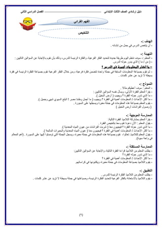 ‫الدراس‬ ‫الفصل‬ ً‫االبتدائ‬ ‫الثالث‬ ‫الصف‬ ‫إرشادي‬ ‫دلٌل‬ً‫الثان‬ ً
(9)
: ‫الهدف‬-
-. ‫إنشائه‬ ‫من‬ ‫جمل‬ ً‫ف‬ ‫الدرس‬ ‫ٌلخص‬ ‫أن‬
: ‫التهٌئة‬-
-: ‫المعلم‬-: ‫التالٌٌن‬ ‫السؤالٌن‬ ‫عن‬ ‫باإلجابة‬ ‫نقوم‬ ‫بأن‬ ‫وذلك‬ ،‫للدرس‬ ‫الرئٌسة‬ ‫والفكرة‬ ،‫الفرعٌة‬ ‫الفكر‬ ‫لتحدٌد‬ ‫جدٌدة‬ ‫طرٌقة‬ ‫الٌوم‬ ‫نتعلم‬ ‫سوف‬
-.‫الدرس‬ ‫حوله‬ ‫ٌدور‬ ‫الذي‬ ) ‫ما‬ / ‫من‬ (
-‫أهمية‬ ‫المعلومات‬ ‫أكثر‬ ‫ما‬‫؟‬ ‫الدرس‬ ‫في‬
-‫فقرة‬ ً‫ف‬ ‫الرئٌسة‬ ‫الفكرة‬ ‫بصٌاغة‬ ‫نقوم‬ ‫الفرعٌة‬ ‫الفكر‬ ‫خالل‬ ‫ومن‬ ،‫فرعٌة‬ ‫فكرة‬ ‫تتضمن‬ ‫واحدة‬ ‫جملة‬ ً‫ف‬ ‫السابقة‬ ‫المعلومات‬ ‫بصٌاغة‬ ‫نقوم‬ ‫ثم‬
. ‫كلمات‬ ‫عشر‬ ‫عن‬ ‫تزٌد‬ ‫ال‬ ‫بسٌطة‬
: ‫النموذج‬-
-. ‫مثاال‬ ‫أعطٌكم‬ ‫سوف‬ : ‫المعلم‬
-ٌ‫السؤال‬ ‫نفسه‬ ‫وٌسأل‬ ،‫األولى‬ ‫الفقرة‬ ‫المعلم‬ ‫ٌقرأ‬: ‫التالٌٌن‬ ‫ن‬
-.) ‫النخٌل‬ ‫أرض‬ ( ‫وٌجٌب‬ ‫؟‬ ‫الفقرة‬ ‫حوله‬ ‫تدور‬ ‫الذي‬ ‫ما‬
-.) ‫وجمٌل‬ ً‫شه‬ ‫السٌوي‬ ‫البلح‬ ! ‫مصر‬ ‫وطننا‬ ‫أجمل‬ ‫ما‬ ( ‫وٌجٌب‬ ‫؟‬ ‫الفقرة‬ ً‫ف‬ ‫أهمٌة‬ ‫المعلومات‬ / ‫األحداث‬ ‫أكثر‬ ‫ما‬
-. ‫السبورة‬ ‫على‬ ‫وٌسجلها‬ ‫معبرة‬ ‫جملة‬ ً‫ف‬ ‫المعلومات‬ ‫هذه‬ ‫بصٌاغة‬ ‫المعلم‬ ‫ٌقوم‬
‫أر‬ ‫الفراشات‬ ‫وصول‬ () ‫النخٌل‬ ‫ض‬
: ‫الموجهة‬ ‫الممارسة‬-
-:‫التالٌة‬ ‫الفقرة‬ ‫التالمٌذ‬ ‫بمشاركة‬ ‫المعلم‬ ‫ٌقرأ‬
-. ‫الفقرة‬ ‫بتلخٌص‬ ‫معا‬ ‫نقوم‬ ‫دعونا‬ ‫اآلن‬ : ‫المعلم‬ ‫ٌقول‬
-.) ‫المعدنٌة‬ ‫المٌاه‬ ‫عٌون‬ ‫من‬ ‫الفراشات‬ ‫شربت‬ ( ‫معا‬ ‫فٌجٌبون‬ ‫؟‬ ‫الفقرة‬ ‫حوله‬ ‫تدور‬ ‫الذي‬ ‫ما‬
-‫ال‬ ً‫ف‬ ‫أهمٌة‬ ‫المعلومات‬ / ‫األحداث‬ ‫أكثر‬ ‫ما‬.) ‫المالحة‬ ‫والبحٌرات‬ ‫المعدنٌة‬ ‫المٌاه‬ ‫عٌون‬ ( ‫معا‬ ‫فٌجٌبون‬ ‫؟‬ ‫فقرة‬
-‫الم‬ ‫(أهم‬ . ‫السبورة‬ ‫على‬ ‫إلٌها‬ ‫توصلوا‬ ً‫الت‬ ‫الجملة‬ ‫وٌسجل‬ ،‫معبرة‬ ‫جملة‬ ً‫ف‬ ‫المعلومات‬ ‫هذه‬ ‫بصٌاغة‬ ‫نقوم‬ ،‫تعالوا‬ :‫للتالمٌذ‬ ‫المعلم‬ ‫ٌقول‬‫عالم‬
.)‫سٌوة‬ ‫واحة‬ ً‫ف‬
: ‫المستقلة‬ ‫الممارسة‬-
-ٌ‫التالم‬ ‫من‬ ‫المعلم‬ ‫ٌطلب‬:‫التالٌٌن‬ ‫السؤالٌن‬ ‫عن‬ ‫واإلجابة‬ ،‫التالٌة‬ ‫الفقرة‬ ‫قراءة‬ ‫ذ‬
-‫؟‬ ‫الفقرة‬ ‫حوله‬ ‫تدور‬ ‫الذي‬ ‫ما‬
-‫؟‬ ‫الفقرة‬ ً‫ف‬ ‫أهمٌة‬ ‫المعلومات‬ / ‫األحداث‬ ‫أكثر‬ ‫ما‬
-.‫كراساتهم‬ ً‫ف‬ ‫وٌكتبونها‬ ،‫معبرة‬ ‫جملة‬ ً‫ف‬ ‫المعلومات‬ ‫بصٌاغة‬ ‫التالمٌذ‬ ‫ٌقوم‬
: ‫التطبٌق‬-
-‫الرئٌسة‬ ‫الفكرة‬ ‫التالمٌذ‬ ‫من‬ ‫المعلم‬ ‫ٌطلب‬. ‫للدرس‬
-. ‫كلمات‬ ‫عشر‬ ‫عن‬ ‫تزٌد‬ ‫ال‬ ‫بسٌطة‬ ‫جملة‬ ً‫ف‬ ‫وصٌاغتها‬ ،‫الرئٌسة‬ ‫الفكرة‬ ‫لتحدٌد‬ ‫الفرعٌة‬ ‫بالفكر‬ ‫باالستعانة‬ ‫التالمٌذ‬ ‫ٌقوم‬
‫القرائي‬ ‫الفهم‬
‫التلخٌص‬
 
