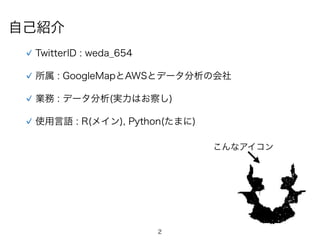 2
自己紹介
TwitterID : weda_654
所属 : GoogleMapとAWSとデータ分析の会社
業務 : データ分析(実力はお察し)
使用言語 : R(メイン), Python(たまに)
こんなアイコン
 
