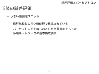 27
2値の誤差評価
誤差評価とパーセプトロン
しきい値論理ユニット
• 線形総和としきい値処理で構成されている
• パーセプトロンをはじめとした学習機能をもった
多層ネットワークの基本構成要素
 