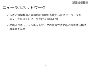 34
誤差逆伝播法
ニューラルネットワーク
しきい値関数など非線形の処理を多層化したネットワークを
ニューラルネットワークと呼ぶ(図3より)
次項よりニューラルネットワークの学習方法である誤差逆伝播法
の手順を示す
 