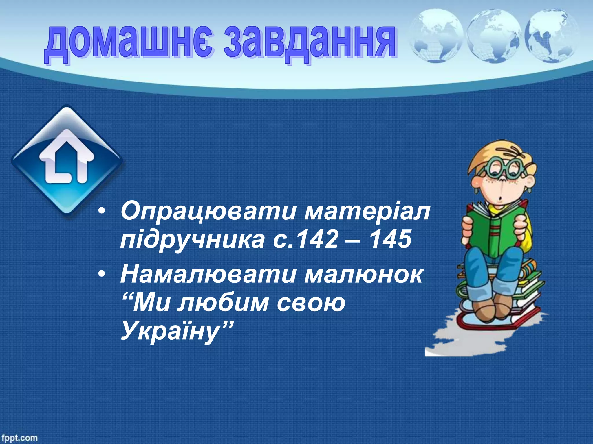 • Опрацювати матеріал
підручника с.142 – 145
• Намалювати малюнок
“Ми любим свою
Україну”
 