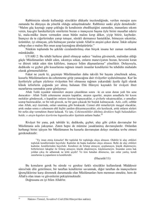 Rabbimizin sûrede kullandığı sözcükler dikkatle incelendiğinde, verilen mesajın aynı
zamanda bu dünyaya da yönelik olduğu anlaşılmaktadır. Rabbimiz sanki şöyle demektedir:
“Malını güç kaynağı yapıp çokluğu ile kendisinin ebedîleştiğini zanneden, inananlara sıkıntı
veren, kaş-göz hareketleriyle sinirlerini bozan o inançsızın başına öyle birini musallat ederiz
ki, mala-mülke önem vermeden onun bütün malını kırıp döker, yiyip bitirir, kaybeder.
İnançsız da ta ciğerlerinden yanıp tutuşur, sürekli dermansız hastalıklar, bitmeyen sıkıntılar,
üzüntüler, iyi olmayan, şifa bulmayan yaralar içinde Allah'ın ateşini çeker durur. İnkâr edişine
sebep olan o malını Biz onun azap kaynağına dönüştürürüz.”
Nitekim toplumda bu şekilde cezalandırılmış olan birçok insana her zaman rastlamak
mümkündür.
UYARI 2: Bu tehdit herkese şâmil olmayıp sadece “malına güvenerek, malından aldığı
güçle Müslümanları tehdit eden, sıkıntıya sokan, onların maneviyatını bozan, hevesini kıran
ve âhireti inkâr eden tüm kâfirlere, inançsız İslâm düşmanlarına” yöneliktir. Dolayısıyla,
dedikodu ve gıybet gibi kusurlarına rağmen imanlı insanlar kendilerini bu tehdidin muhatabı
olarak görmemelidirler.
Fakat ne yazık ki, geçmişte Müslümanları daha takvâlı bir hayata yöneltmek adına,
kusurlu Müslümanların da cehenneme girip yanacağına dair rivâyetler uydurulmuştur. Kur’ân
âyetleriyle çelişen yüzlerce rivâyetten biri olmasına rağmen yukarıdaki âyetle ilgili olarak
klâsik tefsirlerin çoğunda yer almış bulunan Ebû Hüreyre kaynaklı bir rivâyeti ibret
nazarlarına sunmakta yarar görüyoruz:
Allah Teâlâ isyankâr müminleri ateşten çıkardıktan sonra –ki en uzun duran yedi bin sene
duracaktır– Allah Teâlâ cehenneme ateşten kapaklar, ateşten egserler, ateşten amudlarla bir kısım
melekler gönderecek, o kapakları onların üzerine kapayacaklar, o çivilerle sıkıştıracaklar, o amudları
uzatıp bastıracaklar, ne bir ruh girecek, ne bir gam çıkacak bir boşluk kalmayacak. Azîz, celîl, cebbâr
olan Allah, arş'ı üzerinde, onları unutmuş gibi bırakacak. Cennet ehli nimetleriyle meşgul olacaklar,
artık ondan sonra o cehennem ehli hiçbir yardım dileyemeyecekler, söz kesilecek, artık onların sözleri
bir nefes alıp vermekten ibaret kalacak. Ve işte, Cehennemlikler dikilmiş direklere bağlı bulundukları
halde, o ateşin kapıları üzerlerine kapatılacaktır âyetinin anlamı budur.20
Rivâyet bir yana, pek tabiîdir ki, dedikodu, gıybet, alay gibi çirkin davranışlar bir
Müslümana asla yakışmaz. Zaten hepsi de mümine yasaklanmış davranışlardır. Onlardan
herhangi birini işleyen bir Müslümanın bu kusurlu davranıştan dolayı mutlaka tevbe etmesi
gerekmektedir:
11
Ey iman etmiş kimseler! Bir topluluk bir topluluğu alaya almasın. Olabilir ki alay ettikleri
topluluk kendilerinden hayırlıdır. Kadınlar da başka kadınları alaya almasın. Belki de alay ettikleri
kadınlar, kendilerinden hayırlıdır. Kendinizi de fırlatıp atmayın; ayıplamayın, küçük düşürmeyin;
birbirlerinizi lakaplar ile fırlatıp atmayın; küçük düşürmeyin, küçümsemeyin. İmandan sonra hak
yoldan çıkış ile adlanmak ne kötü şeydir! Ve kim hatadan dönmezse, işte onlar yanlış; kendi
zararlarına iş yapanların ta kendileridir.
(Hucurât/11)
Bu konuların gerek bu sûrede ve gerekse farklı sözcükler kullanılarak Müddessir
sûresi'nde dile getirilmesi, bir taraftan kendilerini savunmak, diğer taraftan da inançsızların
iğrençliklerine karşı direnmek durumunda olan Müslümanları hem memnun etmekte, hem de
Allah'a olan iman ve güvenlerini pekiştirmektedir.
Doğrusunu en iyi bilen Allah'tır.
20
Hakim-i Tirmizî, Nevâdiru'l-Usûl (Ebû Hüreyre'den naklen).
 
