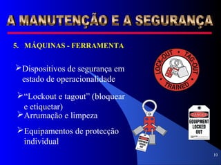 10
5. MÁQUINAS - FERRAMENTA
Dispositivos de segurança em
estado de operacionalidade
“Lockout e tagout” (bloquear
e etiquetar)
Arrumação e limpeza
Equipamentos de protecção
individual
 