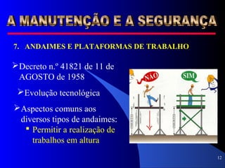 12
7. ANDAIMES E PLATAFORMAS DE TRABALHO
Decreto n.º 41821 de 11 de
AGOSTO de 1958
Evolução tecnológica
Aspectos comuns aos
diversos tipos de andaimes:
 Permitir a realização de
trabalhos em altura
 
