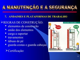 13
7. ANDAIMES E PLATAFORMAS DE TRABALHO
REGRAS DE CONSTRUÇÃO:
 elementos de construção
 união dos elementos
 carga a suportar
 travamentos
 tábuas de pé
 guarda costas e guarda cabeças
Certificação:
 
