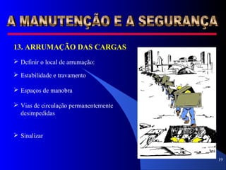 19
13. ARRUMAÇÃO DAS CARGAS
 Definir o local de arrumação:
 Estabilidade e travamento
 Espaços de manobra
 Vias de circulação permanentemente
desimpedidas
 Sinalizar
 