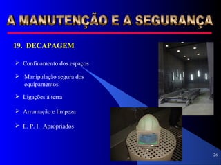 26
19. DECAPAGEM
 Confinamento dos espaços
 Manipulação segura dos
equipamentos
 Ligações à terra
 Arrumação e limpeza
 E. P. I. Apropriados
 