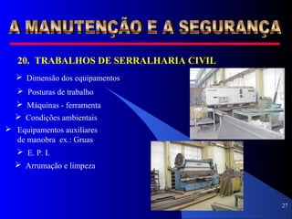 27
20. TRABALHOS DE SERRALHARIA CIVIL
 Dimensão dos equipamentos
 Posturas de trabalho
 Máquinas - ferramenta
 Condições ambientais
 Equipamentos auxiliares
de manobra ex.: Gruas
 E. P. I.
 Arrumação e limpeza
 