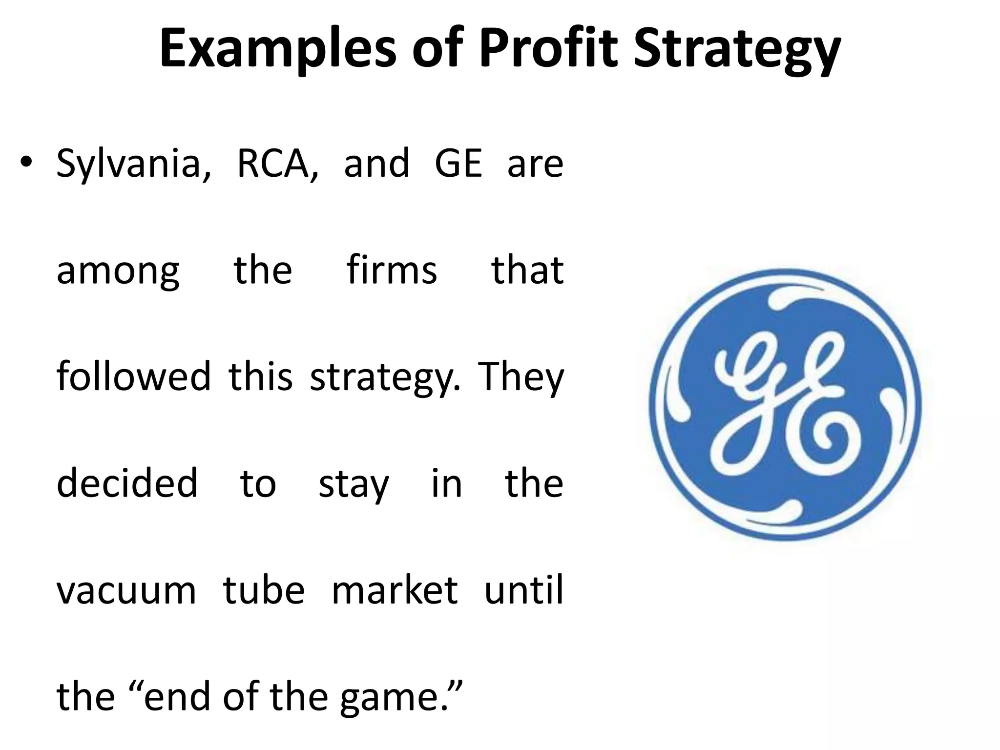 Examples of Profit Strategy
• Sylvania, RCA, and GE are
among the firms that
followed this strategy. They
decided to stay in the
vacuum tube market until
the “end of the game.”
 