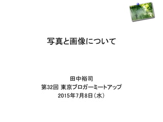 写真と画像について
田中裕司
第32回 東京ブロガーミートアップ
2015年7月8日（水）
 