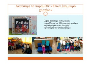 Ακούσαμε το παραμύθι: «Ήταν ένα μικρό
χαρτάκι»
Αφού ακούσαμε το παραμύθι,
προσθέσαμε και άλλους ήχους και έτσι
δημιουργήσαμε την δική μας
ηχοιστορία την οποία παίξαμε
 