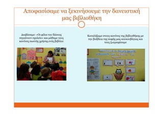 Αποφασίσαμε να ξεκινήσουμε την δανειστική
μας βιβλιοθήκη
Διαβάσαμε: «Οι φίλοι του δάσους
πηγαίνουν σχολείο» και μάθαμε τους
κανόνες σωστής χρήσης ενός βιβλίου
Καταλήξαμε στους κανόνες της βιβλιοθήκης με
την βοήθεια της σοφής μας κουκουβάγιας και
τους ζωγραφίσαμε
 