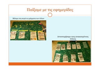 Παίξαμε με τις εφημερίδες
Αντιστοιχήσαμε τους ανακατεμένους
τίτλους
Βάλαμε στη σειρά τα γράμματα των τίτλων
 